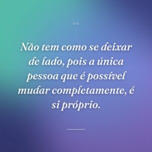 Não tem como se deixar de lado, pois a única pessoa que é possível mudar completamente, é si próprio.