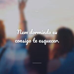 Nem dormindo eu consigo te esquecer.