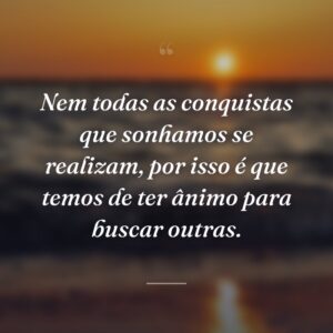 Nem todas as conquistas que sonhamos se realizam, por isso é que temos de ter ânimo para buscar outras.