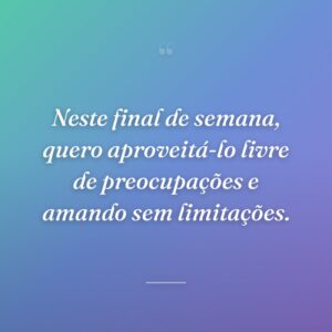 Neste final de semana, quero aproveitá-lo livre de preocupações e amando sem limitações.