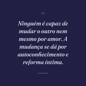 Ninguém é capaz de mudar o outro nem mesmo por amor. A mudança se dá por autoconhecimento e reforma íntima.