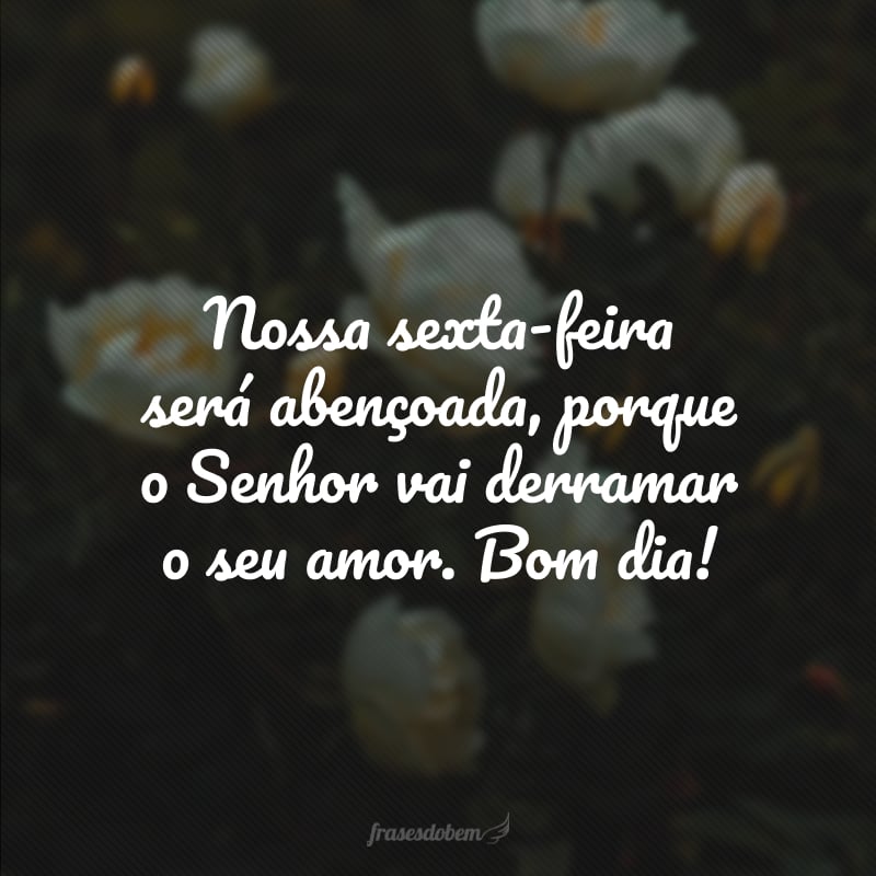 Nossa sexta-feira será abençoada, porque o Senhor vai derramar o seu amor. Bom dia!