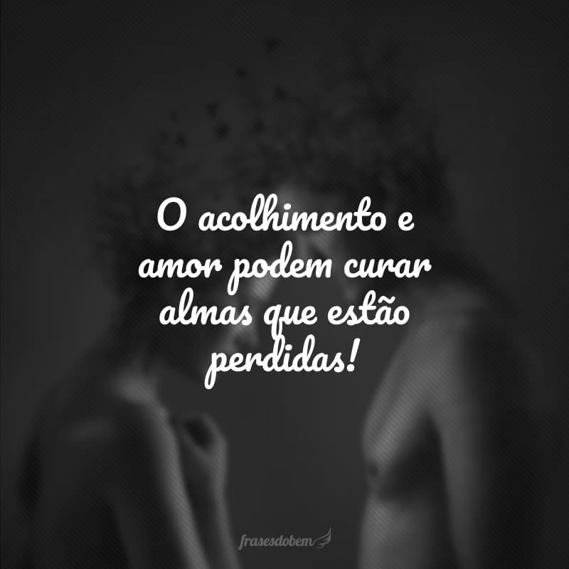 O acolhimento e amor podem curar almas que estão perdidas!