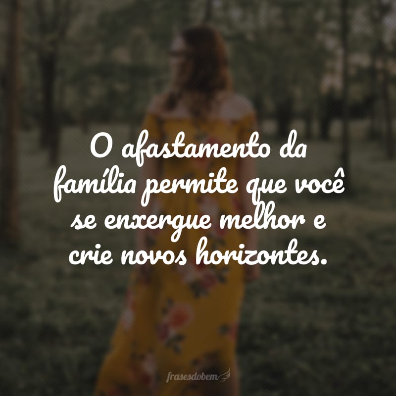 O afastamento da família permite que você se enxergue melhor e crie novos horizontes.