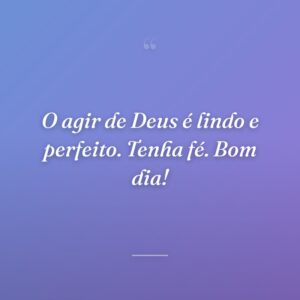 O agir de Deus é lindo e perfeito. Tenha fé. Bom dia!