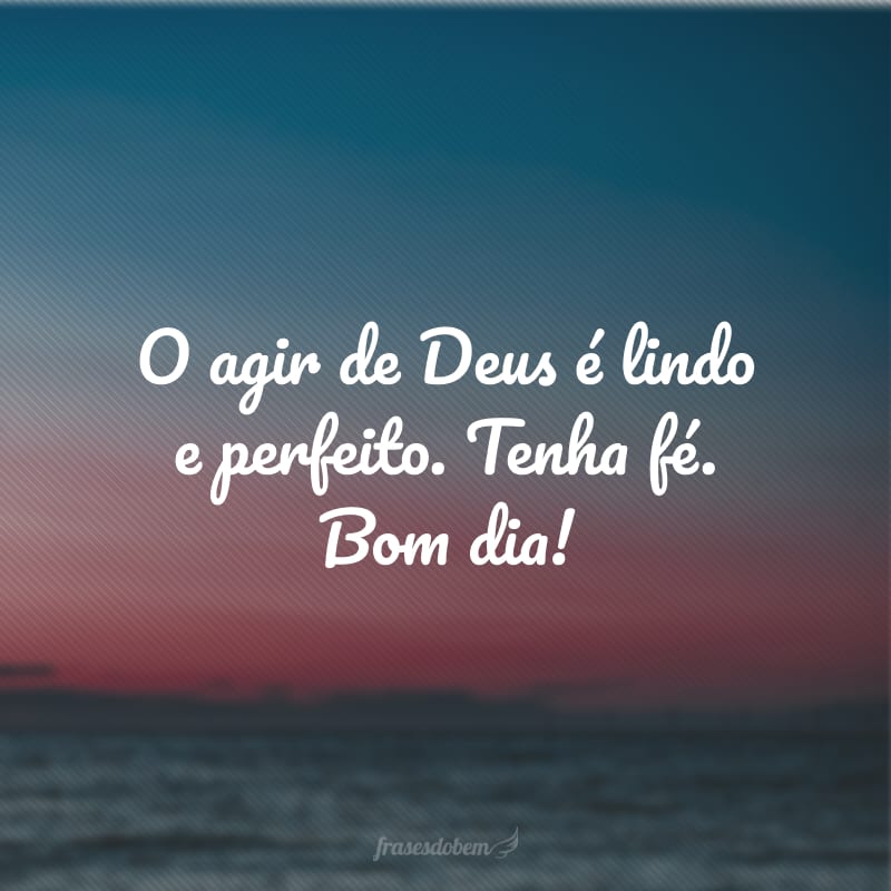 O agir de Deus é lindo e perfeito. Tenha fé. Bom dia!