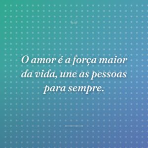 O amor é a força maior da vida, une as pessoas para sempre.
