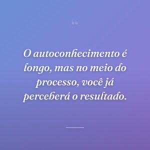 O autoconhecimento é longo, mas no meio do processo, você já perceberá o resultado.