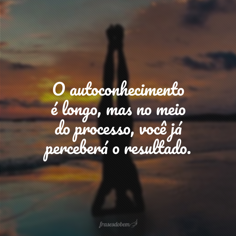 O autoconhecimento é longo, mas no meio do processo, você já perceberá o resultado.