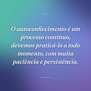O autoconhecimento é um processo contínuo, devemos praticá-lo a todo momento, com muita paciência e persistência.