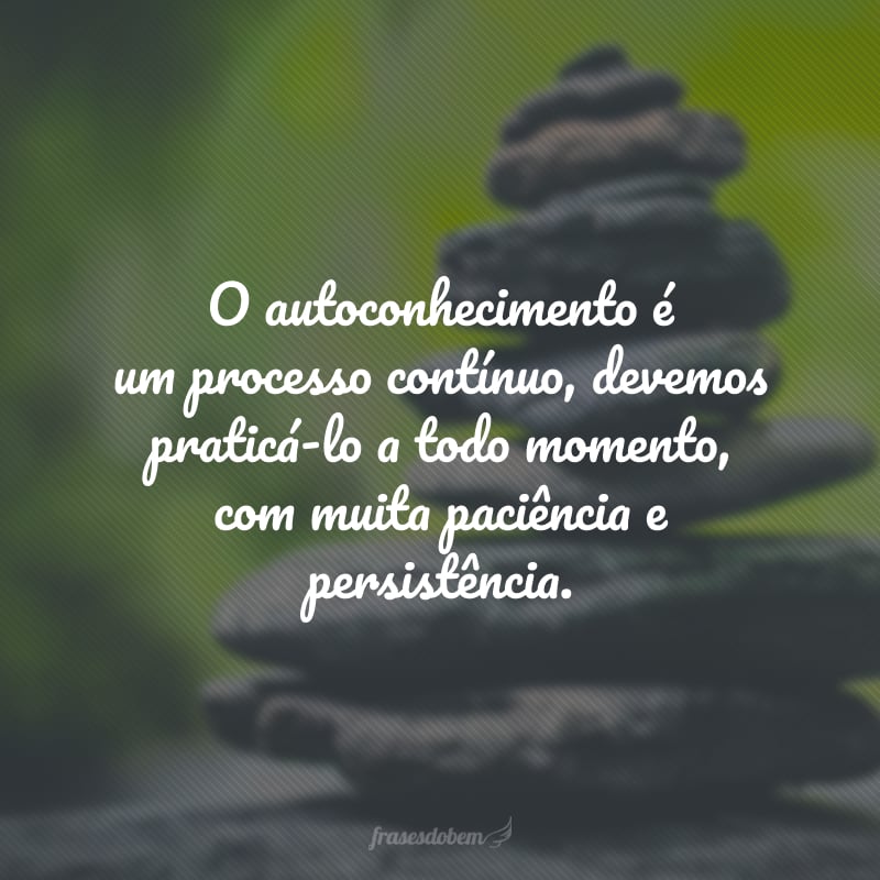 O autoconhecimento é um processo contínuo, devemos praticá-lo a todo momento, com muita paciência e persistência.