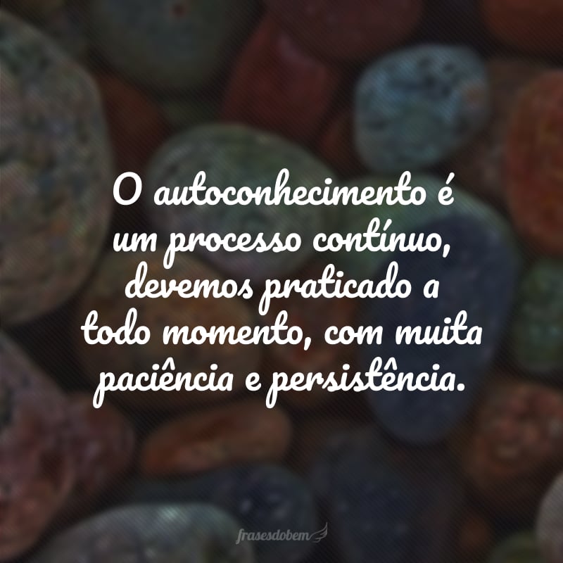 O autoconhecimento é um processo contínuo, devemos praticado a todo momento, com muita paciência e persistência.