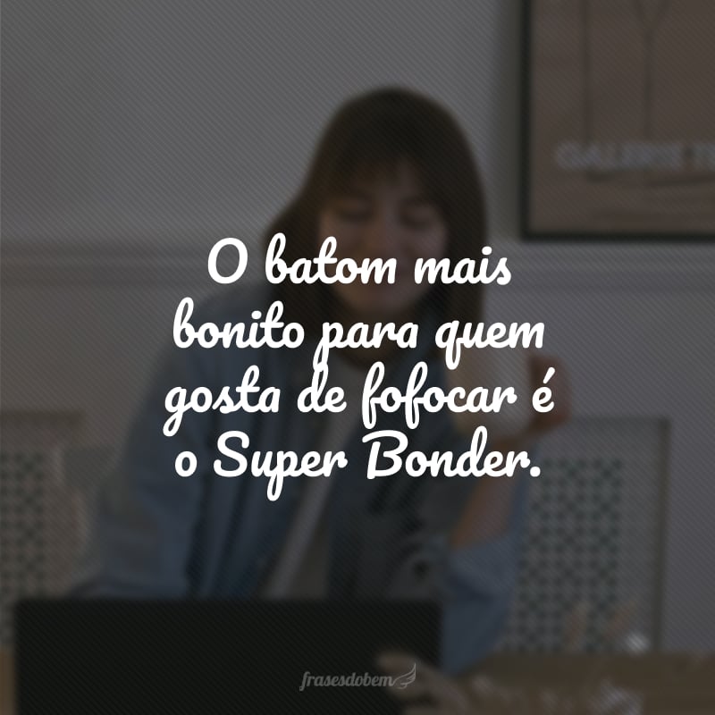 O batom mais bonito para quem gosta de fofocar é o Super Bonder. 