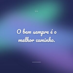 O bem sempre é o melhor caminho.