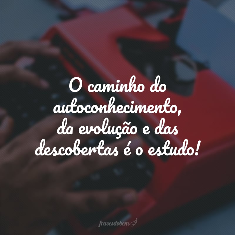 O caminho do autoconhecimento, da evolução e das descobertas é o estudo!