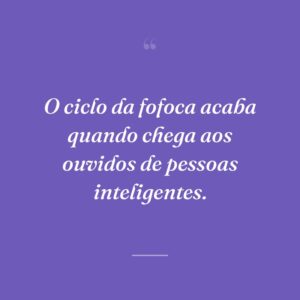 O ciclo da fofoca acaba quando chega aos ouvidos de pessoas inteligentes.