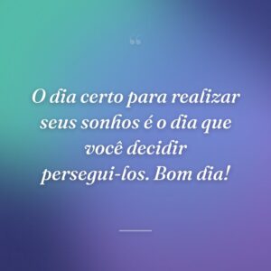 O dia certo para realizar seus sonhos é o dia que você decidir persegui-los. Bom dia!