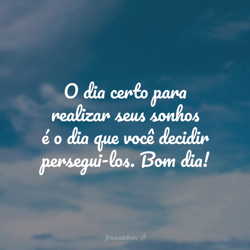 O dia certo para realizar seus sonhos é o dia que você decidir persegui-los. Bom dia!