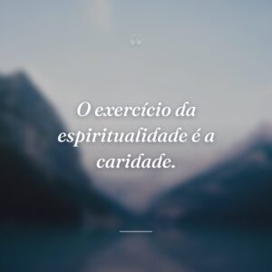 O exercício da espiritualidade é a caridade.