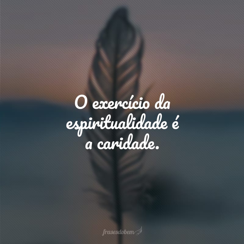 O exercício da espiritualidade é a caridade.