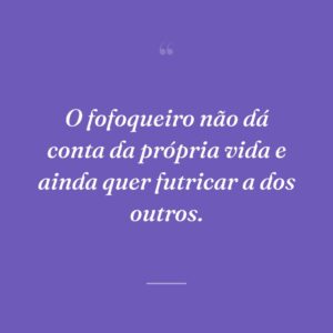 O fofoqueiro não dá conta da própria vida e ainda quer futricar a dos outros.