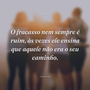 O fracasso nem sempre é ruim, às vezes ele ensina que aquele não era o seu caminho.