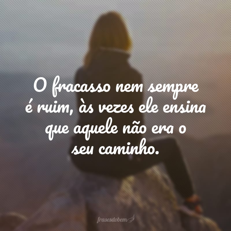 O fracasso nem sempre é ruim, às vezes ele ensina que aquele não era o seu caminho.