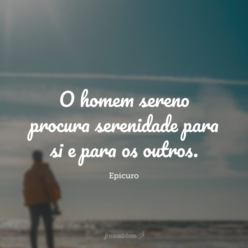 O homem sereno procura serenidade para si e para os outros.