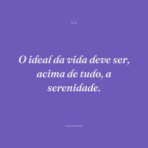 O ideal da vida deve ser, acima de tudo, a serenidade.