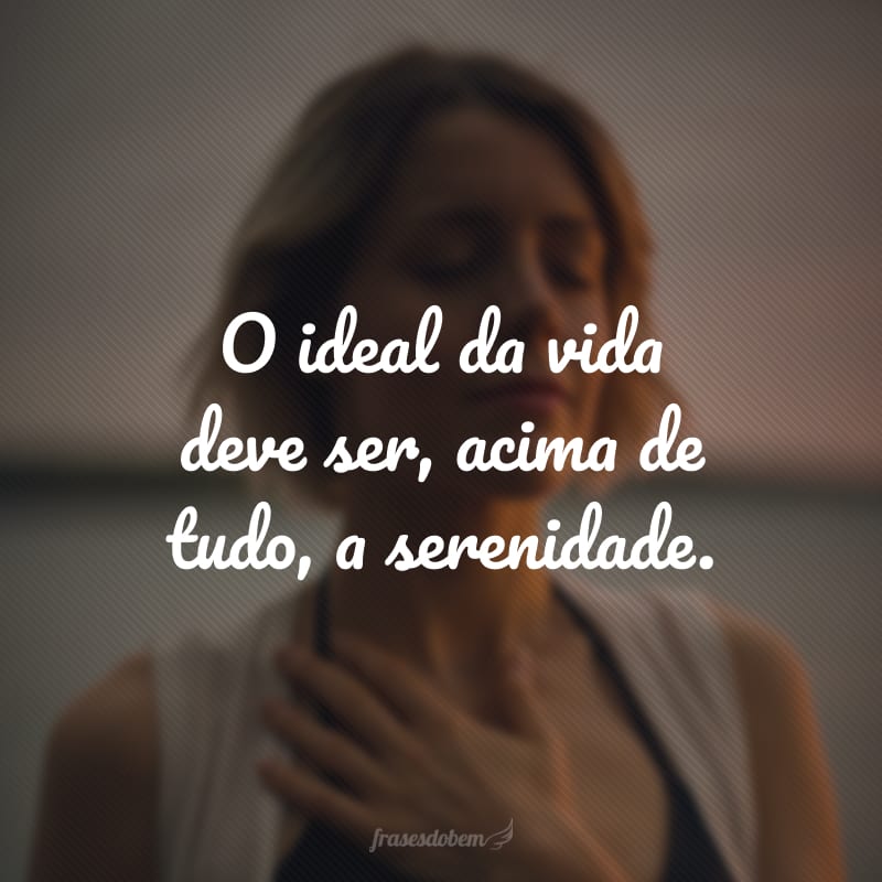 O ideal da vida deve ser, acima de tudo, a serenidade.