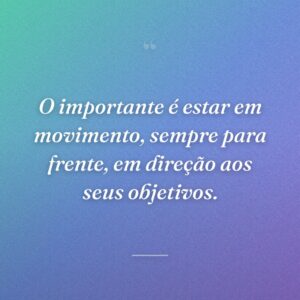 O importante é estar em movimento, sempre para frente, em direção aos seus objetivos.