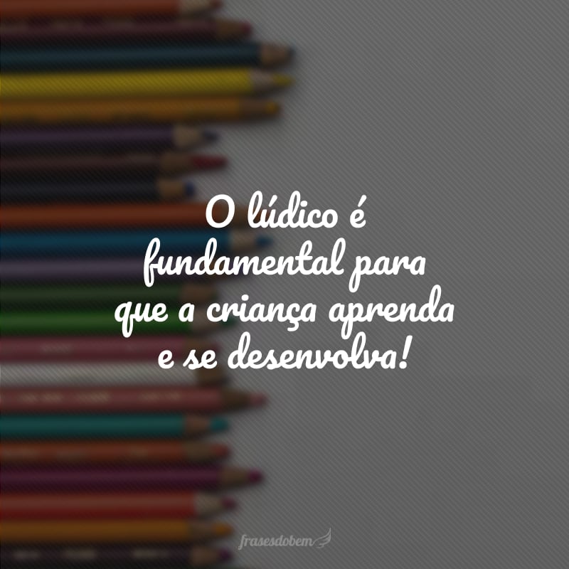 O lúdico é fundamental para que a criança aprenda e se desenvolva!