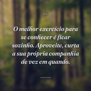 O melhor exercício para se conhecer é ficar sozinho. Aproveite, curta a sua própria companhia de vez em quando.