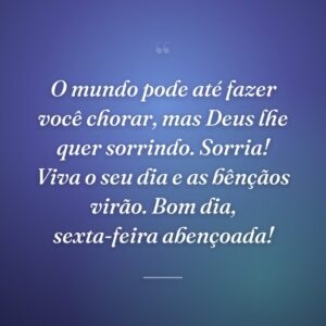 O mundo pode até fazer você chorar, mas Deus lhe quer sorrindo. Sorria! Viva o seu dia e as bênçãos virão. Bom dia, sexta-feira abençoada!