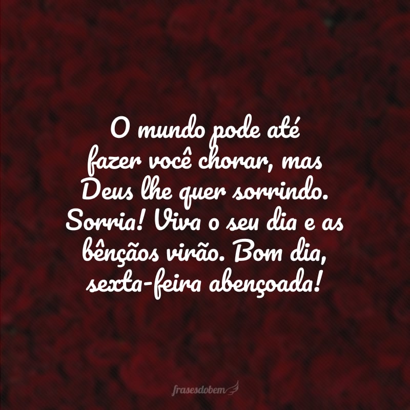 O mundo pode até fazer você chorar, mas Deus lhe quer sorrindo. Sorria! Viva o seu dia e as bênçãos virão. Bom dia, sexta-feira abençoada!