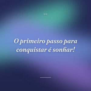 O primeiro passo para conquistar é sonhar!