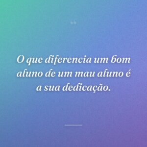 O que diferencia um bom aluno de um mau aluno é a sua dedicação.