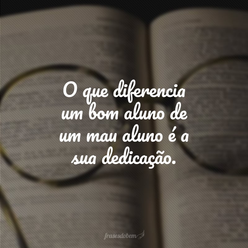 O que diferencia um bom aluno de um mau aluno é a sua dedicação.