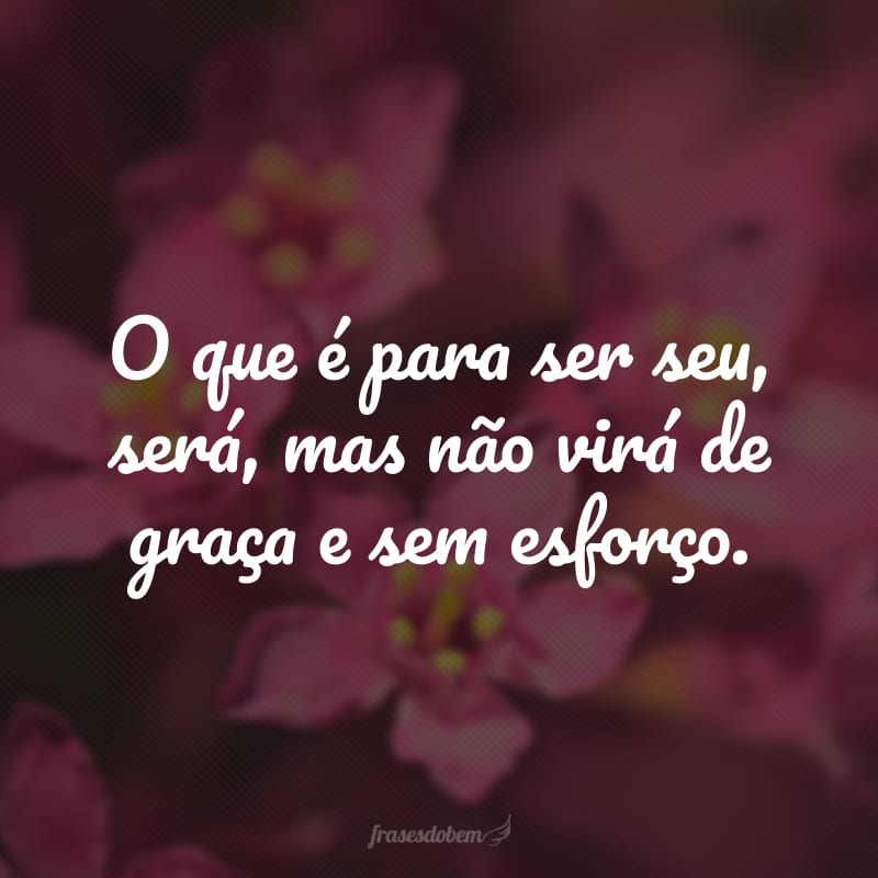 O que é para ser seu, será, mas não virá de graça e sem esforço.