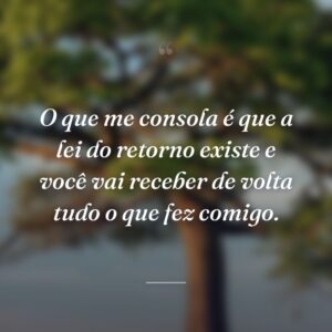 O que me consola é que a lei do retorno existe e você vai receber de volta tudo o que fez comigo.