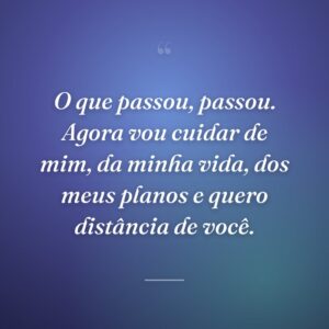 O que passou, passou. Agora vou cuidar de mim, da minha vida, dos meus planos e quero distância de você.