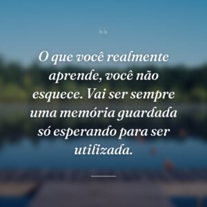 O que você realmente aprende, você não esquece. Vai ser sempre uma memória guardada só esperando para ser utilizada.