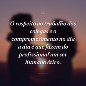 O respeito ao trabalho dos colegas e o comprometimento no dia a dia é que fazem do profissional um ser humano ético.