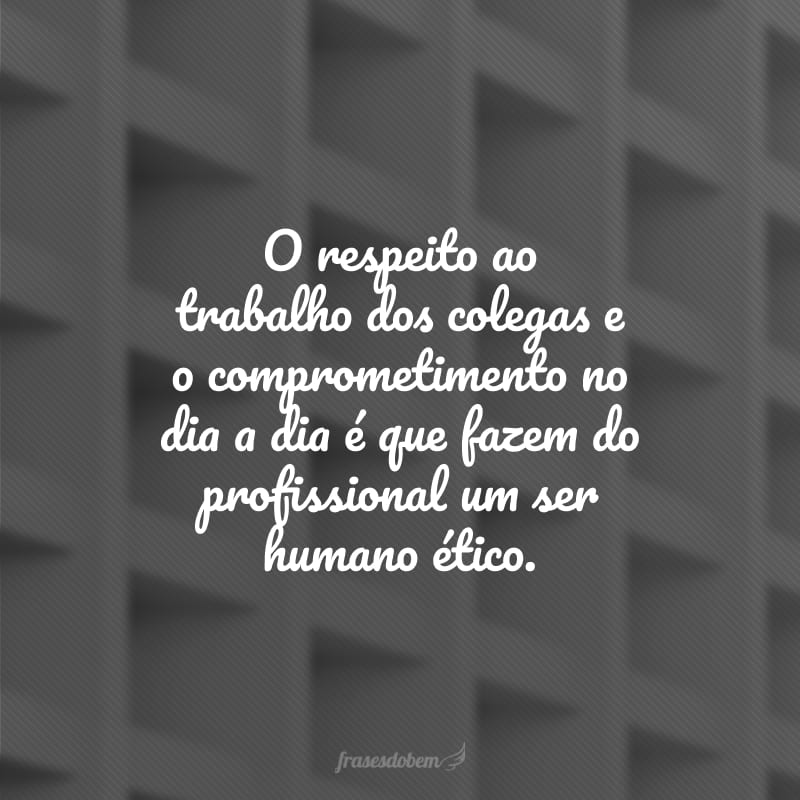 O respeito ao trabalho dos colegas e o comprometimento no dia a dia é que fazem do profissional um ser humano ético.