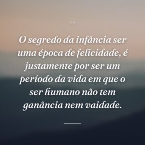 O segredo da infância ser uma época de felicidade, é justamente por ser um período da vida em que o ser humano não tem ganância nem vaidade.