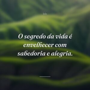 O segredo da vida é envelhecer com sabedoria e alegria.