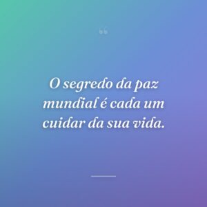 O segredo da paz mundial é cada um cuidar da sua vida.