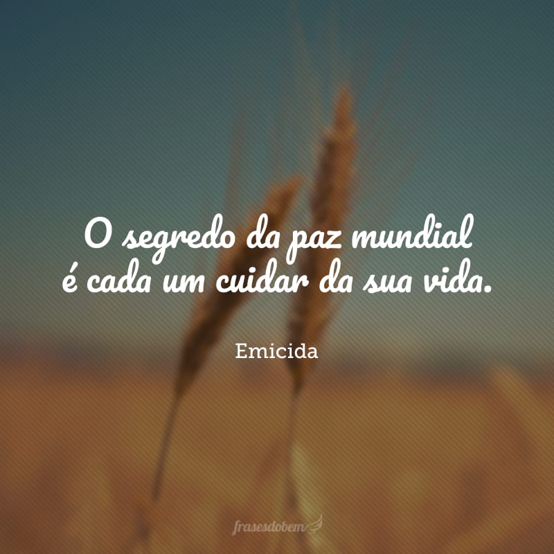 O segredo da paz mundial é cada um cuidar da sua vida.