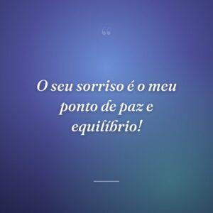 O seu sorriso é o meu ponto de paz e equilíbrio!