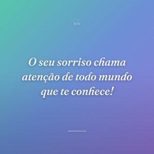 O seu sorriso chama atenção de todo mundo que te conhece!